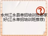 永州江永县单招培训班哪家好(江永单招培训班推荐)