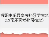 濮阳南乐县高考补习学校地址(南乐高考补习校址)