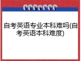 自考英语专业本科难吗(自考英语本科难度)