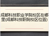 成都科技职业学院校区在哪里(成都科技职院校区位置)