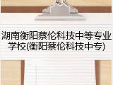 湖南衡阳蔡伦科技中等专业学校(衡阳蔡伦科技中专)