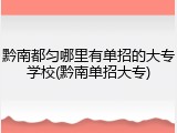 黔南都匀哪里有单招的大专学校(黔南单招大专)