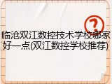 临沧双江数控技术学校哪家好一点(双江数控学校推荐)