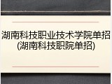 湖南科技职业技术学院单招(湖南科技职院单招)