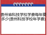 贵州省科技学校学费每年要多少(贵州科技学校年学费)