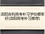 洛阳吉利高考补习学校哪家好(洛阳高考补习推荐)