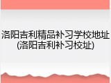 洛阳吉利精品补习学校地址(洛阳吉利补习校址)