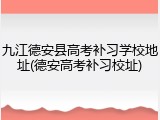 九江德安县高考补习学校地址(德安高考补习校址)