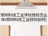 郑州科技工业学校技校怎么样(郑州科技工业技校如何)