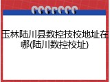 玉林陆川县数控技校地址在哪(陆川数控校址)