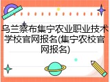 乌兰察布集宁农业职业技术学校官网报名(集宁农校官网报名)