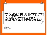 西安医药科技职业学院学什么(西安医科学院专业)