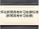 怀化新晃高考补习收费标准(新晃高考补习收费)