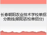 长春朝阳农业技术学校单招分数线(朝阳农校单招分)