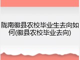 陇南徽县农校毕业生去向如何(徽县农校毕业去向)