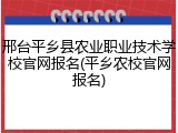 邢台平乡县农业职业技术学校官网报名(平乡农校官网报名)