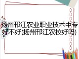扬州邗江农业职业技术中专好不好(扬州邗江农校好吗)