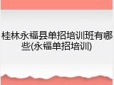 桂林永福县单招培训班有哪些(永福单招培训)