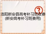 洛阳新安县高考补习班收费(新安高考补习班费用)
