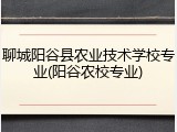 聊城阳谷县农业技术学校专业(阳谷农校专业)