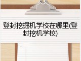 登封挖掘机学校在哪里(登封挖机学校)