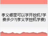 孝义哪里可以学开挖机?学费多少?(孝义学挖机学费)