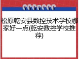 松原乾安县数控技术学校哪家好一点(乾安数控学校推荐)
