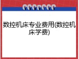数控机床专业费用(数控机床学费)