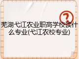 芜湖弋江农业职高学校读什么专业(弋江农校专业)