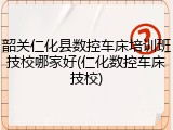 韶关仁化县数控车床培训班技校哪家好(仁化数控车床技校)