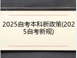 2025自考本科新政策(2025自考新规)