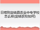 日喀则定结县农业中专学校怎么样(定结农校如何)
