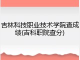 吉林科技职业技术学院查成绩(吉科职院查分)