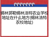 锡林郭勒锡林浩特农业学校地址在什么地方(锡林浩特农校地址)