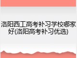 洛阳西工高考补习学校哪家好(洛阳高考补习优选)
