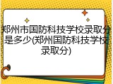 郑州市国防科技学校录取分是多少(郑州国防科技学校录取分)