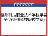 德州科技职业技术学校学费多少(德州科技职校学费)