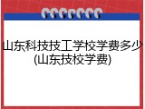 山东科技技工学校学费多少(山东技校学费)