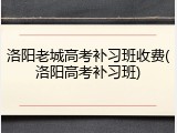 洛阳老城高考补习班收费(洛阳高考补习班)