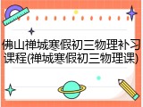 佛山禅城寒假初三物理补习课程(禅城寒假初三物理课)