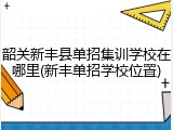 韶关新丰县单招集训学校在哪里(新丰单招学校位置)