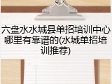 六盘水水城县单招培训中心哪里有靠谱的(水城单招培训推荐)