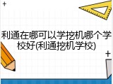 利通在哪可以学挖机哪个学校好(利通挖机学校)