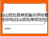 白山抚松县单招集训学校要住校吗(白山抚松单招住校)