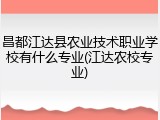 昌都江达县农业技术职业学校有什么专业(江达农校专业)