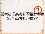 韶关浈江高考补习推荐哪家(浈江高考补习推荐)