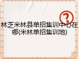 林芝米林县单招集训中心在哪(米林单招集训地)