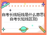 自考长线短线是什么意思(自考长短线区别)