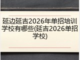 延边延吉2026年单招培训学校有哪些(延吉2026单招学校)