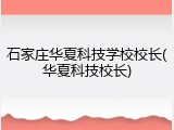 石家庄华夏科技学校校长(华夏科技校长)